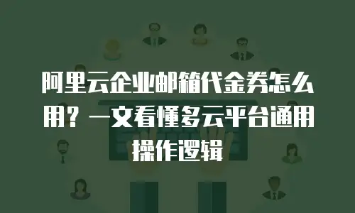 阿里云企业邮箱代金券怎么用？一文看懂多云平台通用操作逻辑