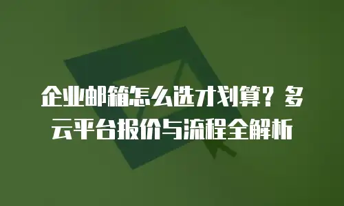 企业邮箱怎么选才划算？多云平台报价与流程全解析