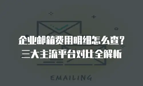 企业邮箱费用明细怎么查？三大主流平台对比全解析