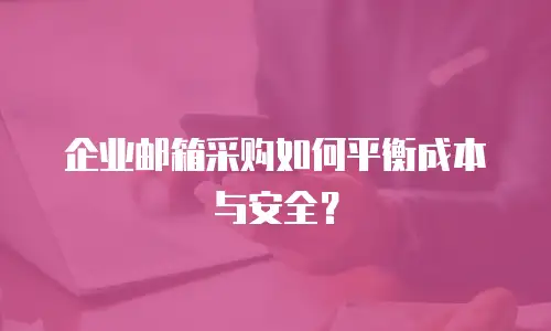 企业邮箱采购如何平衡成本与安全?