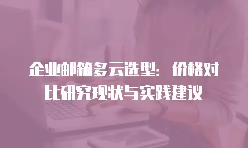 企业邮箱多云选型：价格对比研究现状与实践建议