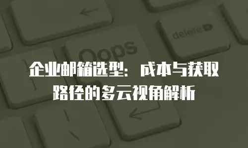 企业邮箱选型：成本与获取路径的多云视角解析