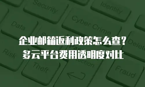 企业邮箱返利政策怎么查？多云平台费用透明度对比