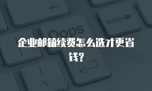 企业邮箱续费怎么选才更省钱？