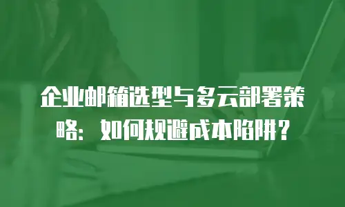 企业邮箱选型与多云部署策略：如何规避成本陷阱？