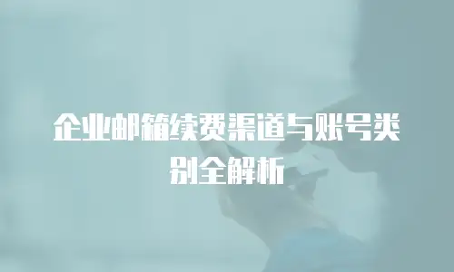 企业邮箱续费渠道与账号类别全解析