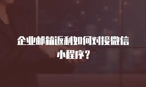 企业邮箱返利如何对接微信小程序？