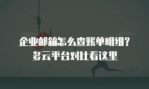 企业邮箱怎么查账单明细?多云平台对比看这里