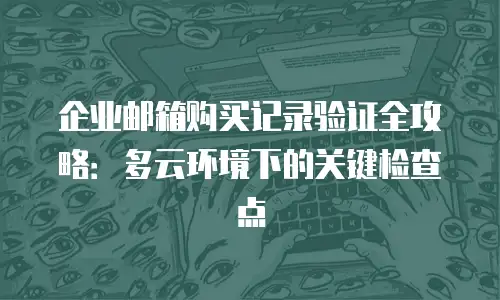 企业邮箱购买记录验证全攻略：多云环境下的关键检查点