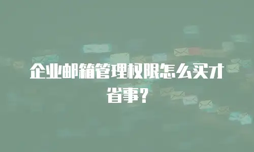 企业邮箱管理权限怎么买才省事？