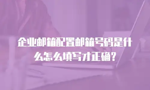 企业邮箱配置邮箱号码是什么怎么填写才正确?