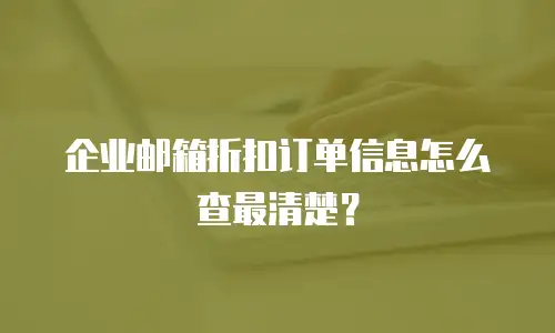 企业邮箱折扣订单信息怎么查最清楚？