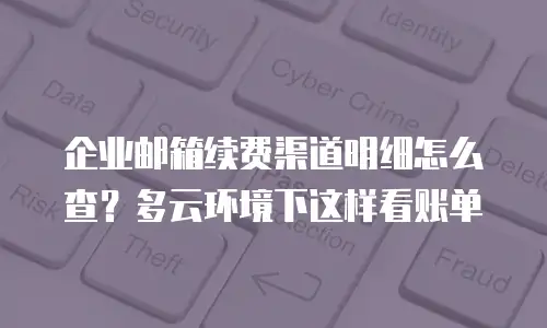 企业邮箱续费渠道明细怎么查?多云环境下这样看账单