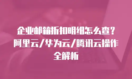 企业邮箱折扣明细怎么查？阿里云/华为云/腾讯云操作全解析