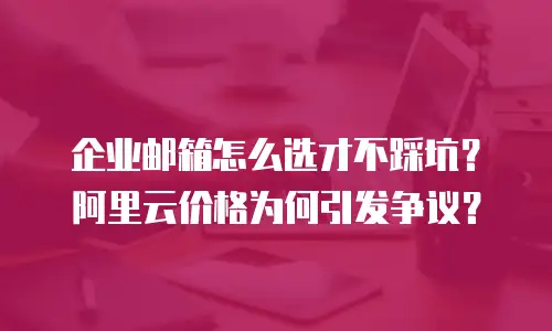 企业邮箱怎么选才不踩坑?阿里云价格为何引发争议?