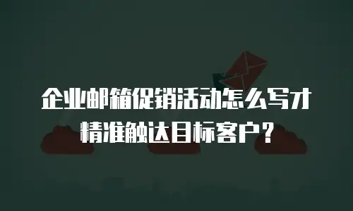 企业邮箱促销活动怎么写才精准触达目标客户？