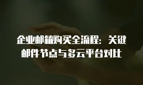 企业邮箱购买全流程：关键邮件节点与多云平台对比