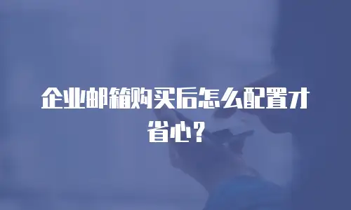 企业邮箱购买后怎么配置才省心?