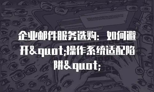 企业邮件服务选购:如何避开"操作系统适配陷阱"