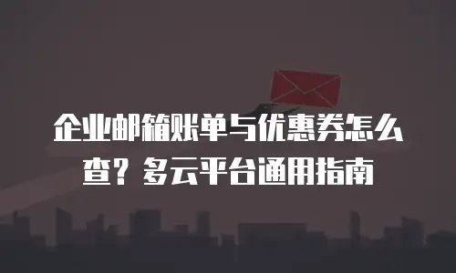 企业邮箱账单与优惠券怎么查？多云平台通用指南
