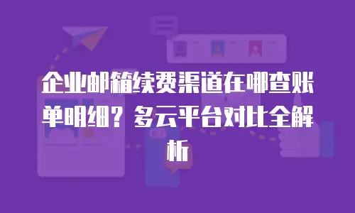 企业邮箱续费渠道在哪查账单明细？多云平台对比全解析