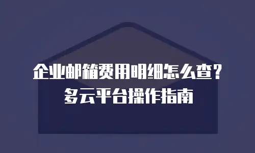企业邮箱费用明细怎么查？多云平台操作指南