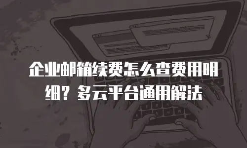 企业邮箱续费怎么查费用明细？多云平台通用解法
