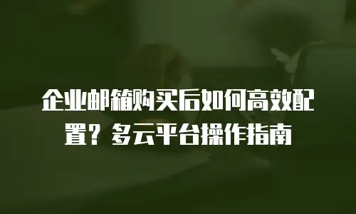 企业邮箱购买后如何高效配置？多云平台操作指南