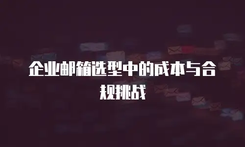 企业邮箱选型中的成本与合规挑战