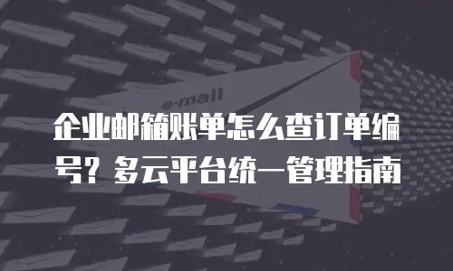 企业邮箱账单怎么查订单编号?多云平台统一管理指南