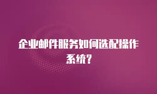 企业邮件服务如何选配操作系统?