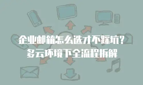 企业邮箱怎么选才不踩坑?多云环境下全流程拆解