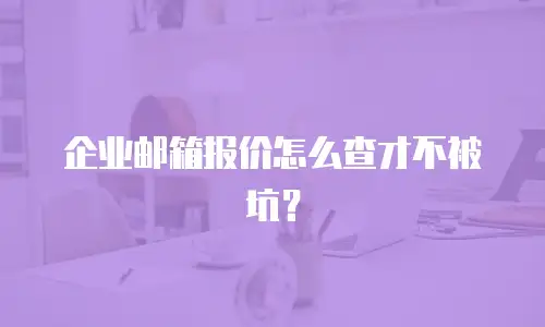 企业邮箱报价怎么查才不被坑？