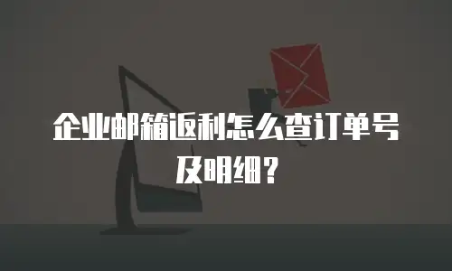 企业邮箱返利怎么查订单号及明细？