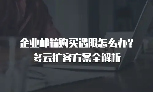 企业邮箱购买遇限怎么办？多云扩容方案全解析