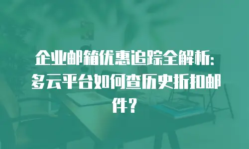 企业邮箱优惠追踪全解析：多云平台如何查历史折扣邮件？