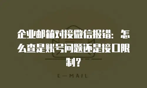 企业邮箱对接微信报错：怎么查是账号问题还是接口限制？