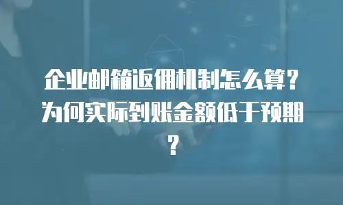 企业邮箱返佣机制怎么算？为何实际到账金额低于预期？