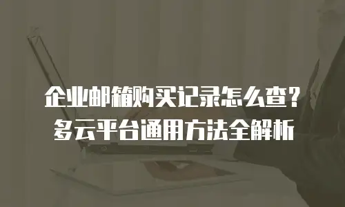 企业邮箱购买记录怎么查？多云平台通用方法全解析