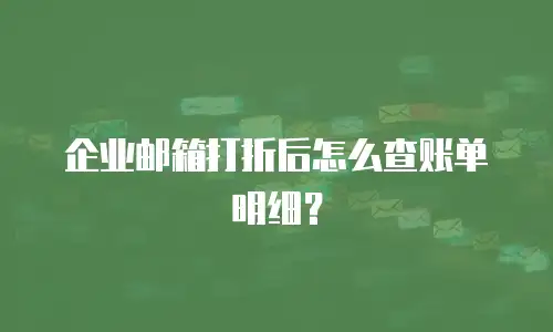 企业邮箱打折后怎么查账单明细？