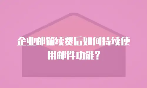 企业邮箱续费后如何持续使用邮件功能？