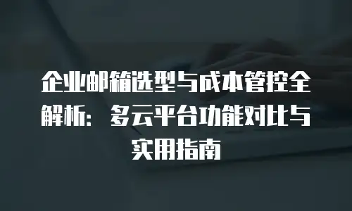 企业邮箱选型与成本管控全解析：多云平台功能对比与实用指南
