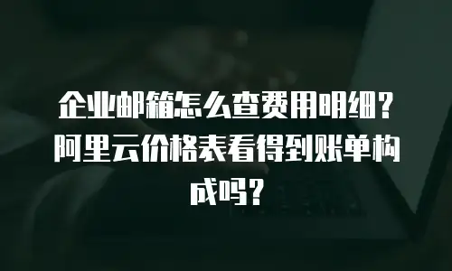 企业邮箱怎么查费用明细？阿里云价格表看得到账单构成吗？
