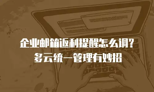 企业邮箱返利提醒怎么调？多云统一管理有妙招