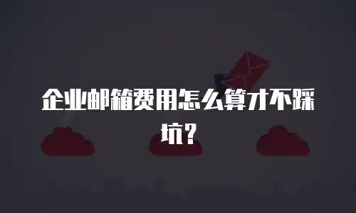 企业邮箱费用怎么算才不踩坑?