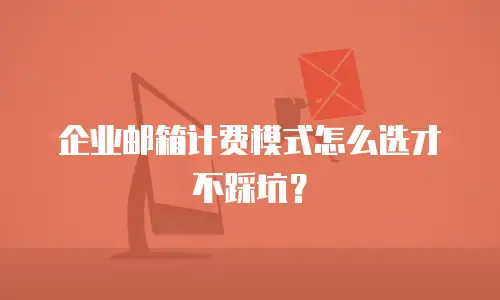 企业邮箱计费模式怎么选才不踩坑?