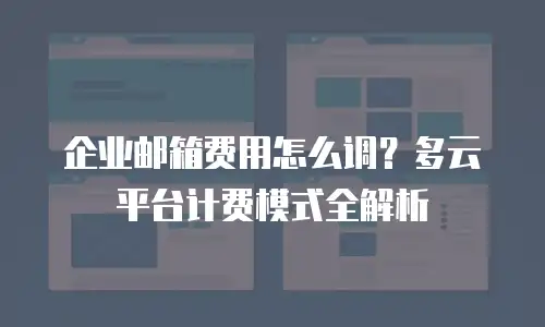 企业邮箱费用怎么调?多云平台计费模式全解析