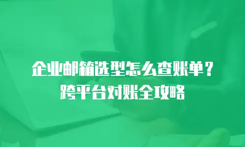企业邮箱选型怎么查账单？跨平台对账全攻略