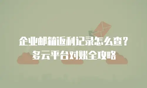 企业邮箱返利记录怎么查？多云平台对账全攻略