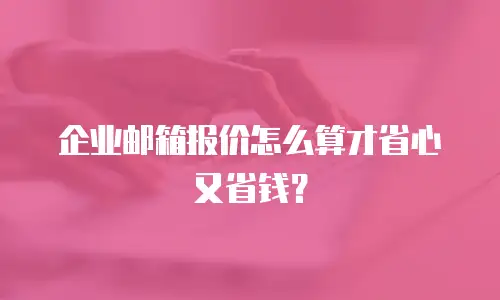 企业邮箱报价怎么算才省心又省钱？